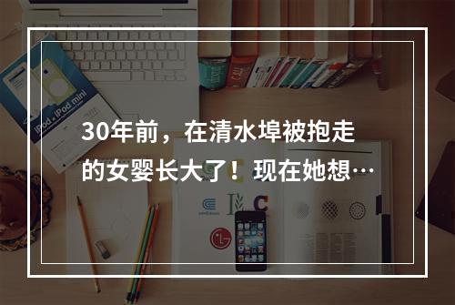 30年前，在清水埠被抱走的女婴长大了！现在她想…