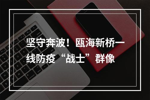 坚守奔波！瓯海新桥一线防疫“战士”群像