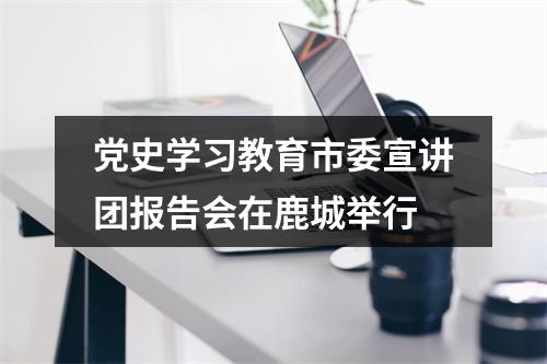 党史学习教育市委宣讲团报告会在鹿城举行