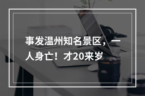 事发温州知名景区，一人身亡！才20来岁