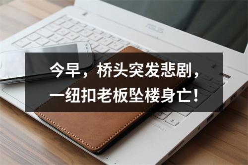 今早，桥头突发悲剧，一纽扣老板坠楼身亡！