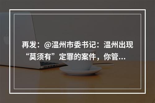 再发：@温州市委书记：温州出现“莫须有”定罪的案件，你管不管？
