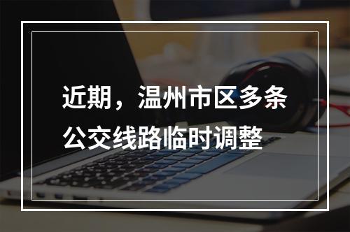 近期，温州市区多条公交线路临时调整