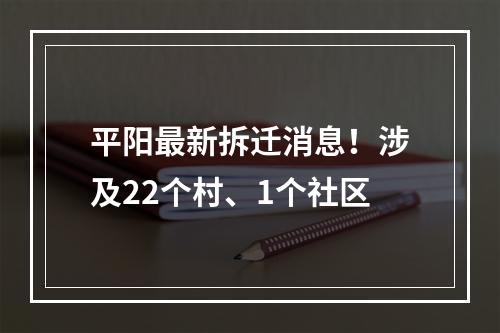 平阳最新拆迁消息！涉及22个村、1个社区