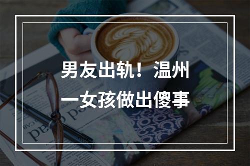 男友出轨！温州一女孩做出傻事