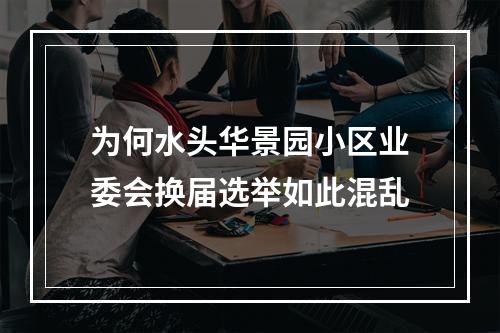 为何水头华景园小区业委会换届选举如此混乱