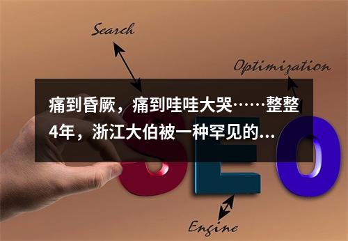 痛到昏厥，痛到哇哇大哭……整整4年，浙江大伯被一种罕见的病，折磨到怀疑 ...