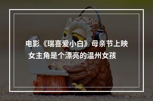 电影《瑞喜爱小白》母亲节上映  女主角是个漂亮的温州女孩