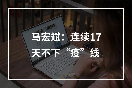 马宏斌：连续17天不下“疫”线
