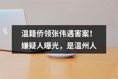 温籍侨领张伟遇害案！嫌疑人曝光，是温州人