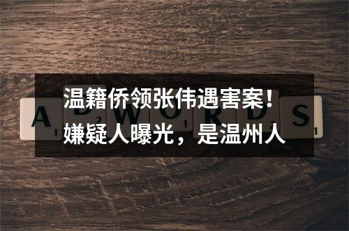 温籍侨领张伟遇害案！嫌疑人曝光，是温州人