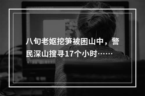 八旬老妪挖笋被困山中，警民深山搜寻17个小时……