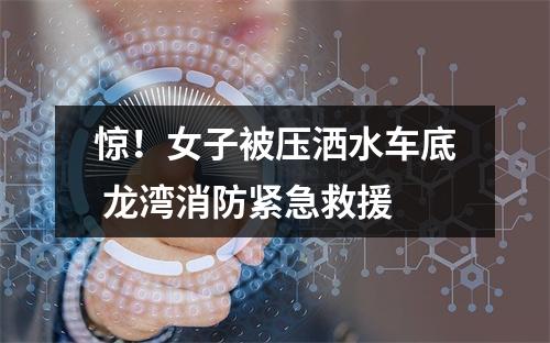 惊！女子被压洒水车底 龙湾消防紧急救援
