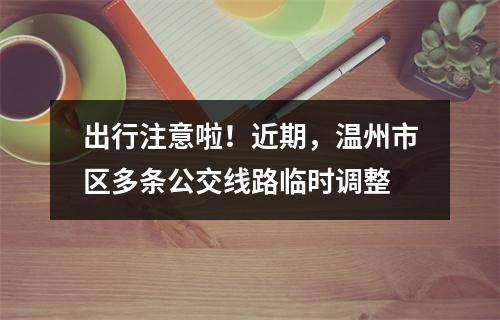 出行注意啦！近期，温州市区多条公交线路临时调整
