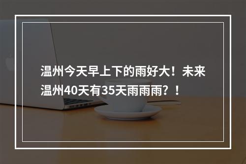 温州今天早上下的雨好大！未来温州40天有35天雨雨雨？！