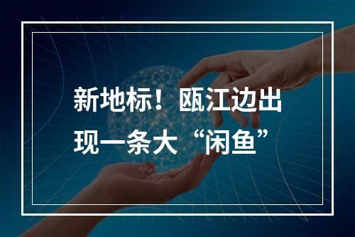 新地标！瓯江边出现一条大“闲鱼”
