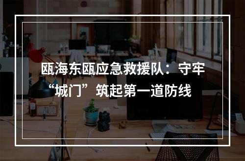 瓯海东瓯应急救援队：守牢“城门”筑起第一道防线