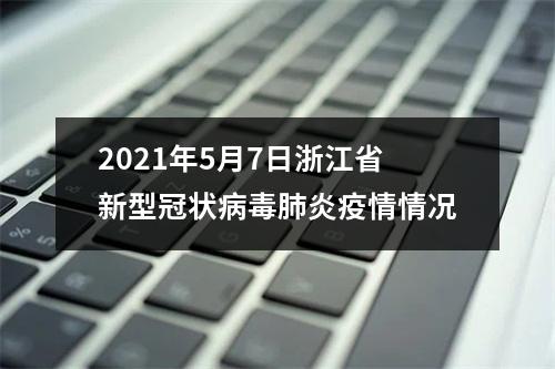 2021年5月7日浙江省新型冠状病毒肺炎疫情情况