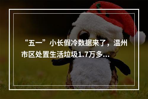 “五一”小长假冷数据来了，温州市区处置生活垃圾1.7万多吨