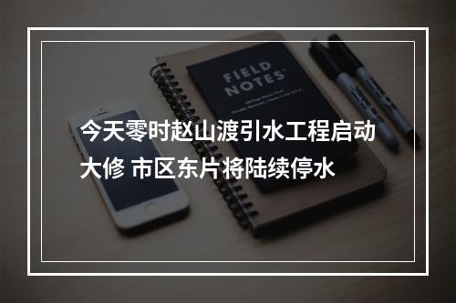 今天零时赵山渡引水工程启动大修 市区东片将陆续停水