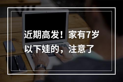 近期高发！家有7岁以下娃的，注意了