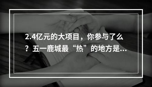 2.4亿元的大项目，你参与了么？五一鹿城最“热”的地方是这里！