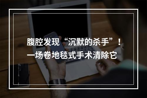 腹腔发现“沉默的杀手”！一场卷地毯式手术清除它
