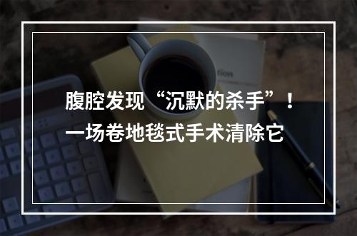 腹腔发现“沉默的杀手”！一场卷地毯式手术清除它