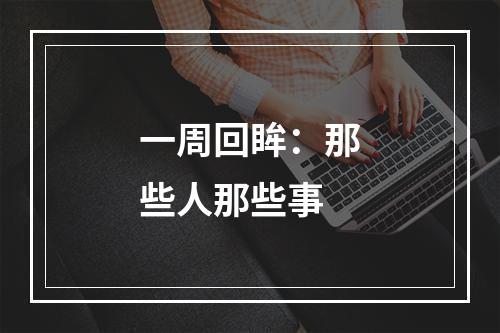一周回眸：那些人那些事