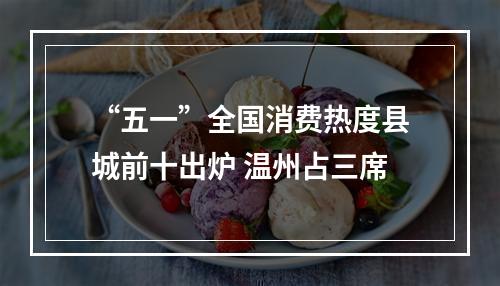 “五一”全国消费热度县城前十出炉 温州占三席