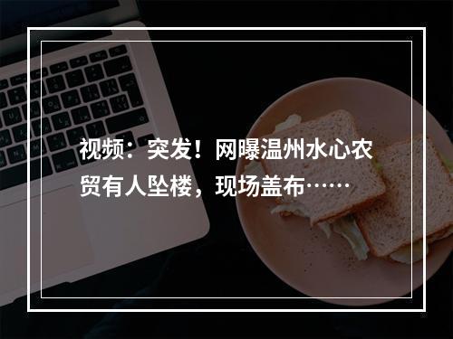 视频：突发！网曝温州水心农贸有人坠楼，现场盖布……