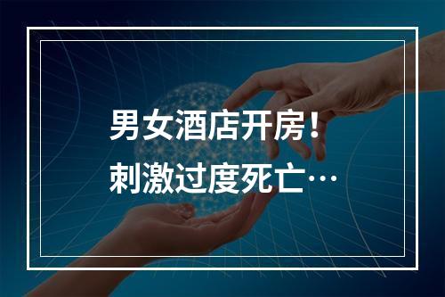 男女酒店开房！刺激过度死亡…