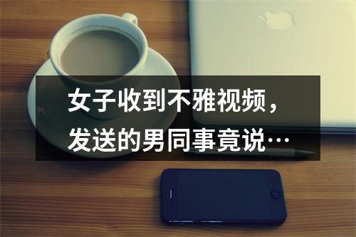 女子收到不雅视频，发送的男同事竟说…