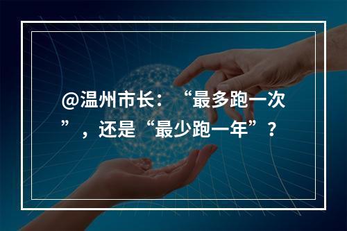 @温州市长：“最多跑一次”，还是“最少跑一年”？