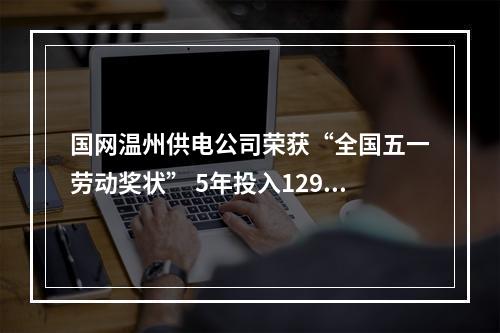 国网温州供电公司荣获“全国五一劳动奖状” 5年投入129亿打造强劲电网