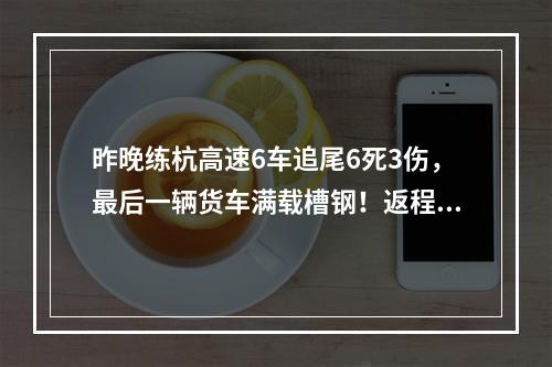 昨晚练杭高速6车追尾6死3伤，最后一辆货车满载槽钢！返程高峰遭遇强对流， ...