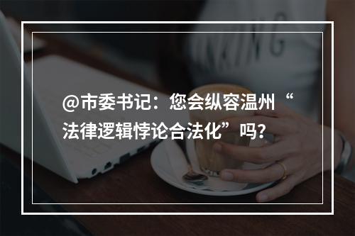 @市委书记：您会纵容温州“法律逻辑悖论合法化”吗？