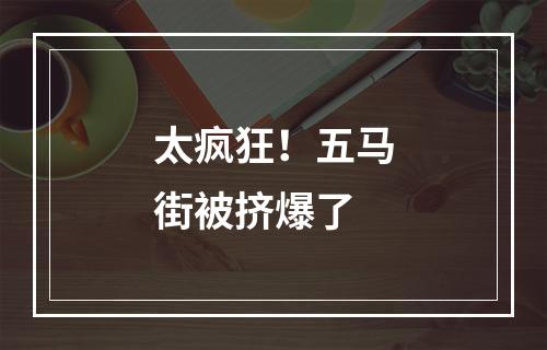 太疯狂！五马街被挤爆了