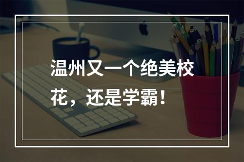 温州又一个绝美校花，还是学霸！