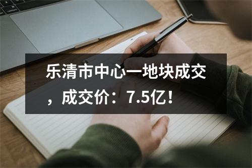 乐清市中心一地块成交，成交价：7.5亿！