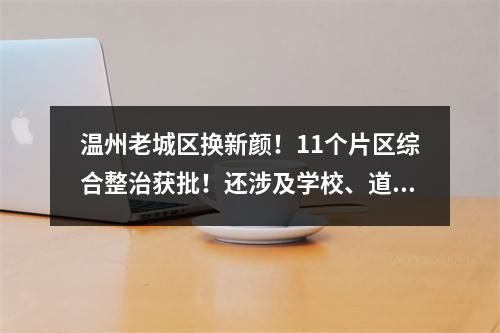 温州老城区换新颜！11个片区综合整治获批！还涉及学校、道路