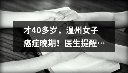 才40多岁，温州女子癌症晚期！医生提醒…