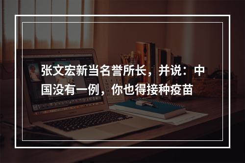 张文宏新当名誉所长，并说：中国没有一例，你也得接种疫苗