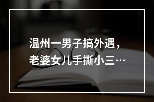 温州一男子搞外遇，老婆女儿手撕小三…