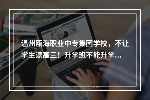温州瓯海职业中专集团学校，不让学生读高三！升学班不能升学！骗子骗子学校