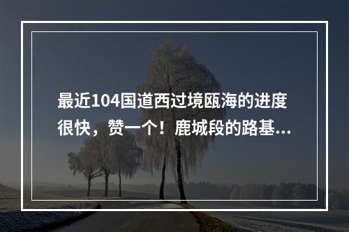 最近104国道西过境瓯海的进度很快，赞一个！鹿城段的路基好像都没变化