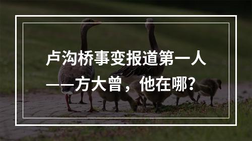卢沟桥事变报道第一人——方大曾，他在哪？