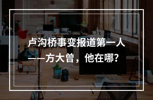 卢沟桥事变报道第一人——方大曾，他在哪？