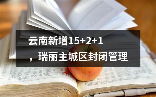 云南新增15+2+1，瑞丽主城区封闭管理