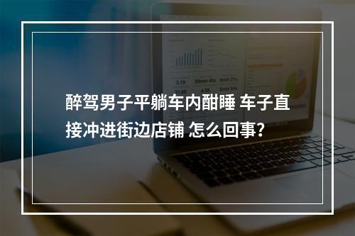 醉驾男子平躺车内酣睡 车子直接冲进街边店铺 怎么回事？